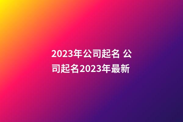 2023年公司起名 公司起名2023年最新
